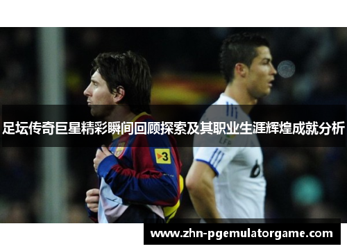 足坛传奇巨星精彩瞬间回顾探索及其职业生涯辉煌成就分析