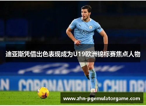 迪亚斯凭借出色表现成为U19欧洲锦标赛焦点人物