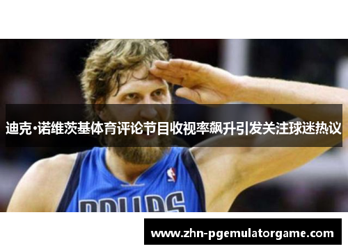 迪克·诺维茨基体育评论节目收视率飙升引发关注球迷热议