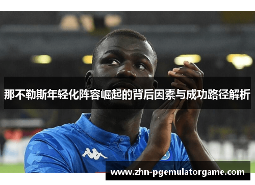 那不勒斯年轻化阵容崛起的背后因素与成功路径解析